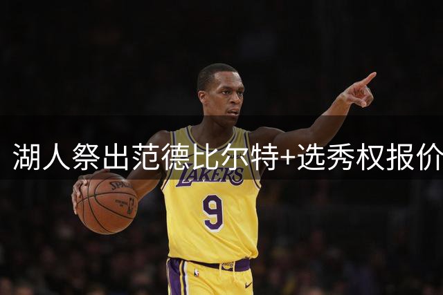 湖人祭出范德比尔特+选秀权报价库明加 薪资僵局成最大障碍