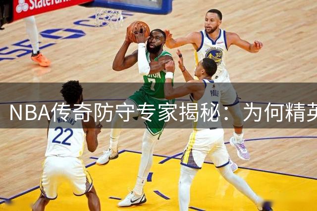 NBA传奇防守专家揭秘：为何精英得分手比防守悍将更难生存？