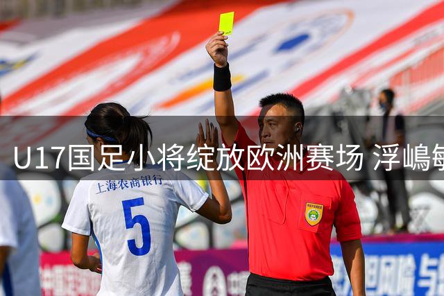 U17国足小将绽放欧洲赛场 浮嶋敏发掘新星三人组